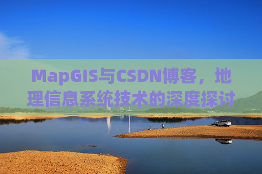 MapGIS与CSDN博客，地理信息系统技术的深度探讨