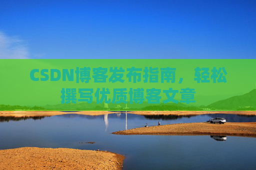 CSDN博客发布指南，轻松撰写优质博客文章